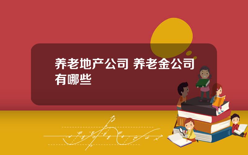 养老地产公司 养老金公司有哪些